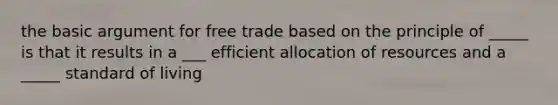 the basic argument for free trade based on the principle of _____ is that it results in a ___ efficient allocation of resources and a _____ standard of living