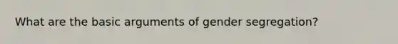 What are the basic arguments of gender segregation?