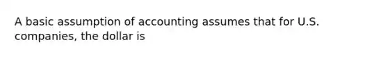 A basic assumption of accounting assumes that for U.S. companies, the dollar is