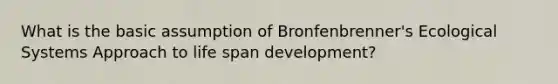 What is the basic assumption of Bronfenbrenner's Ecological Systems Approach to life span development?