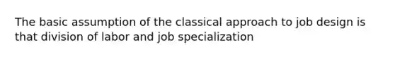 The basic assumption of the classical approach to job design is that division of labor and job specialization