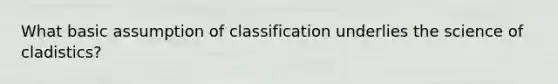 What basic assumption of classification underlies the science of cladistics?