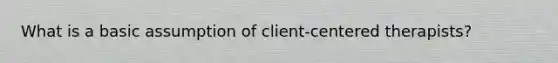 What is a basic assumption of client-centered therapists?