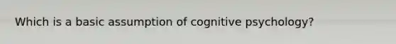 Which is a basic assumption of cognitive psychology?