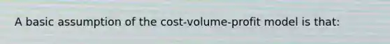 A basic assumption of the cost-volume-profit model is that: