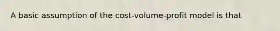 A basic assumption of the cost-volume-profit model is that