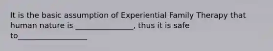 It is the basic assumption of Experiential Family Therapy that human nature is _______________, thus it is safe to__________________