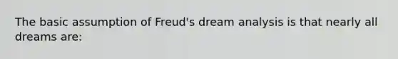 The basic assumption of Freud's dream analysis is that nearly all dreams are: