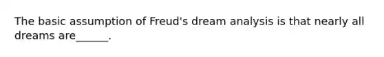 The basic assumption of Freud's dream analysis is that nearly all dreams are______.