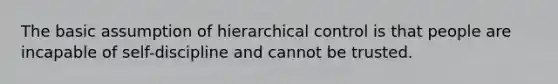 The basic assumption of hierarchical control is that people are incapable of self-discipline and cannot be trusted.