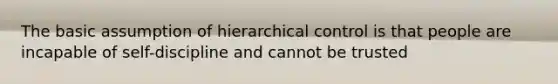 The basic assumption of hierarchical control is that people are incapable of self-discipline and cannot be trusted