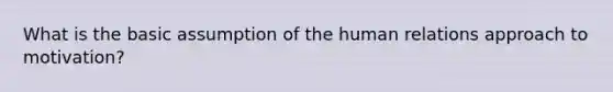 What is the basic assumption of the human relations approach to motivation?