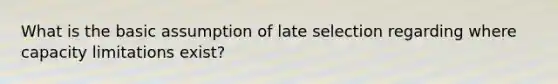 What is the basic assumption of late selection regarding where capacity limitations exist?