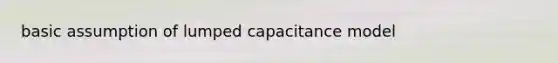 basic assumption of lumped capacitance model