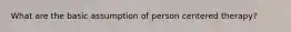 What are the basic assumption of person centered therapy?