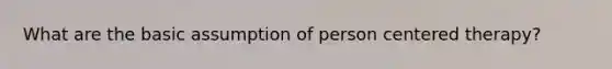 What are the basic assumption of person centered therapy?