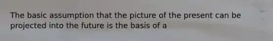 The basic assumption that the picture of the present can be projected into the future is the basis of a