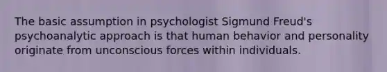 The basic assumption in psychologist Sigmund Freud's psychoanalytic approach is that human behavior and personality originate from unconscious forces within individuals.