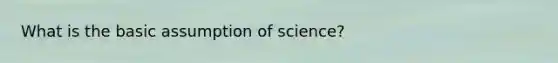 What is the basic assumption of science?