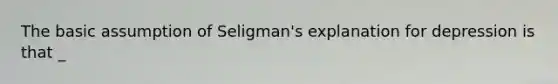 The basic assumption of Seligman's explanation for depression is that _