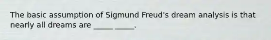 The basic assumption of Sigmund Freud's dream analysis is that nearly all dreams are _____ _____.