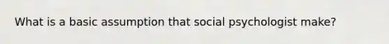 What is a basic assumption that social psychologist make?