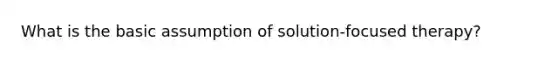 What is the basic assumption of solution-focused therapy?