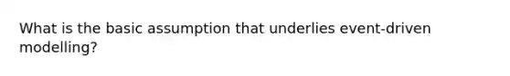 What is the basic assumption that underlies event-driven modelling?