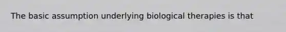 The basic assumption underlying biological therapies is that