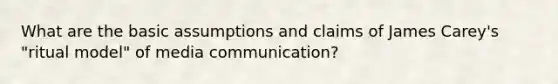 What are the basic assumptions and claims of James Carey's "ritual model" of media communication?