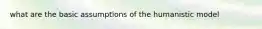 what are the basic assumptions of the humanistic model