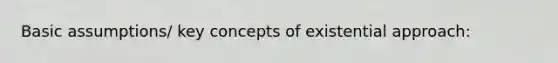 Basic assumptions/ key concepts of existential approach: