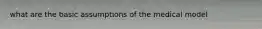 what are the basic assumptions of the medical model