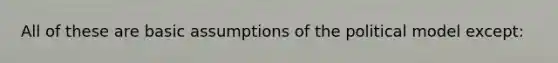 All of these are basic assumptions of the political model except: