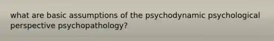 what are basic assumptions of the psychodynamic psychological perspective psychopathology?