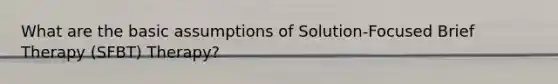 What are the basic assumptions of Solution-Focused Brief Therapy (SFBT) Therapy?