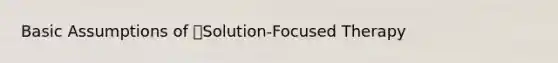 Basic Assumptions of Solution-Focused Therapy