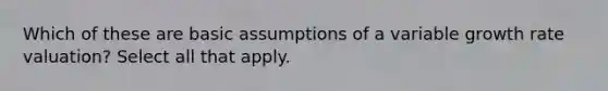 Which of these are basic assumptions of a variable growth rate valuation? Select all that apply.