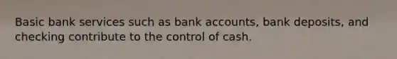 Basic bank services such as bank accounts, bank deposits, and checking contribute to the control of cash.