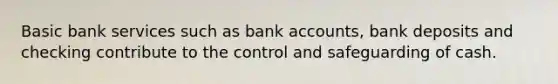 Basic bank services such as bank accounts, bank deposits and checking contribute to the control and safeguarding of cash.