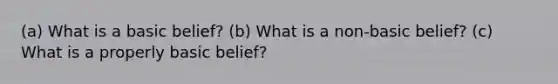 (a) What is a basic belief? (b) What is a non-basic belief? (c) What is a properly basic belief?