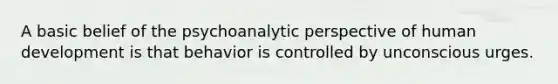 A basic belief of the psychoanalytic perspective of human development is that behavior is controlled by unconscious urges.