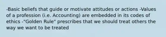 -Basic beliefs that guide or motivate attitudes or actions -Values of a profession (i.e. Accounting) are embedded in its codes of ethics -"Golden Rule" prescribes that we should treat others the way we want to be treated