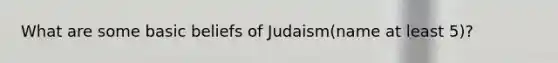 What are some basic beliefs of Judaism(name at least 5)?