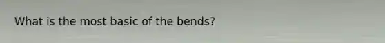 What is the most basic of the bends?