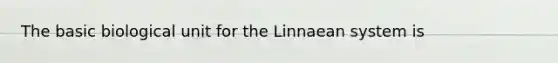 The basic biological unit for the Linnaean system is