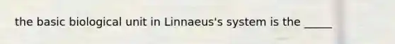 the basic biological unit in Linnaeus's system is the _____