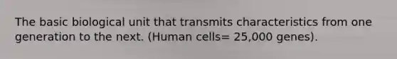 The basic biological unit that transmits characteristics from one generation to the next. (Human cells= 25,000 genes).