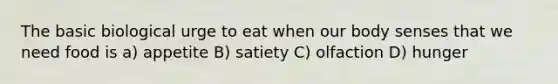 The basic biological urge to eat when our body senses that we need food is a) appetite B) satiety C) olfaction D) hunger