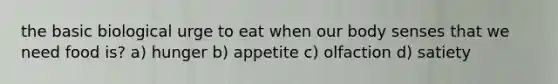 the basic biological urge to eat when our body senses that we need food is? a) hunger b) appetite c) olfaction d) satiety